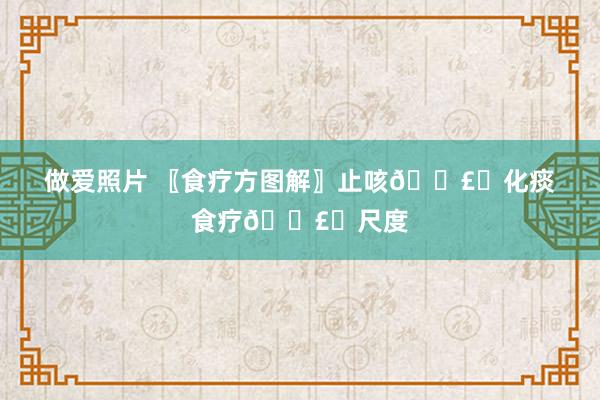 做爱照片 〖食疗方图解〗止咳🗣️化痰食疗🗣️尺度