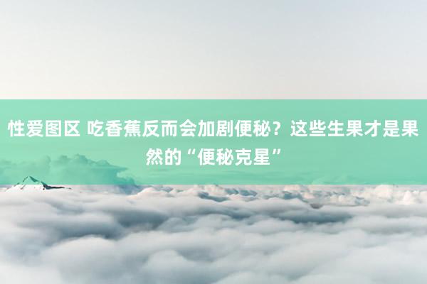 性爱图区 吃香蕉反而会加剧便秘？这些生果才是果然的“便秘克星”