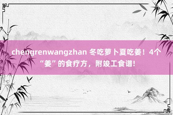 chengrenwangzhan 冬吃萝卜夏吃姜！4个“姜”的食疗方，附竣工食谱!