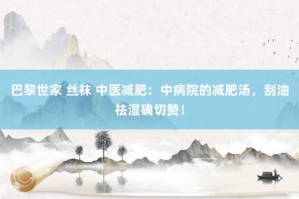 巴黎世家 丝袜 中医减肥：中病院的减肥汤，刮油祛湿确切赞！