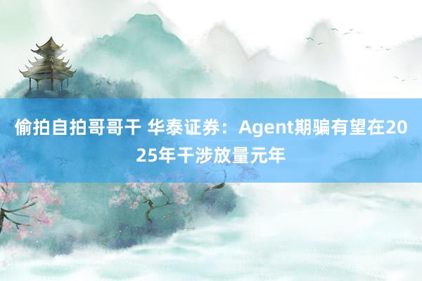 偷拍自拍哥哥干 华泰证券：Agent期骗有望在2025年干涉放量元年