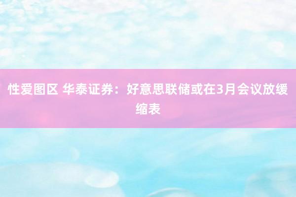 性爱图区 华泰证券：好意思联储或在3月会议放缓缩表